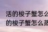 活的梭子蟹怎么蒸或者煮详细一点 活的梭子蟹怎么蒸