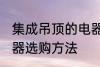 集成吊顶的电器如何选购 集成吊顶电器选购方法