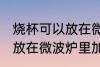 烧杯可以放在微波炉里加热么 烧杯能放在微波炉里加热么
