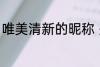 唯美清新的昵称 关于唯美清新的昵称