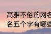 高雅不俗的网名五个字 高雅不俗的网名五个字有哪些