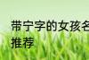带宁字的女孩名字 带宁字的女孩名字推荐