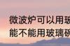 微波炉可以用玻璃碗热东西吗 微波炉能不能用玻璃碗热东西
