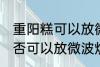 重阳糕可以放微波炉里微吗 重阳糕是否可以放微波炉里微