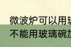 微波炉可以用玻璃碗加热吗 微波炉能不能用玻璃碗加热