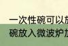 一次性碗可以放微波炉加热吗 一次性碗放入微波炉加热好吗