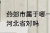 燕郊市属于哪一个省份 燕郊镇隶属于河北省对吗
