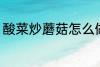 酸菜炒蘑菇怎么做 酸菜炒蘑菇的做法