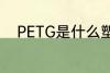 PETG是什么塑料 PETG是啥塑料