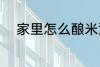 家里怎么酿米酒 家里如何酿米酒