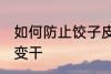 如何防止饺子皮变干 怎么防止饺子皮变干