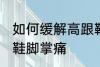 如何缓解高跟鞋脚掌痛 怎样缓解高跟鞋脚掌痛