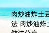 肉炒油炸土豆片圆菜青椒西红柿的做法 肉炒油炸土豆片圆菜青椒西红柿的做法分享