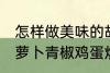 怎样做美味的胡萝卜青椒鸡蛋炒馍 胡萝卜青椒鸡蛋炒馍做法分享