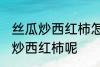 丝瓜炒西红柿怎么做好吃 怎么做丝瓜炒西红柿呢