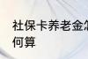 社保卡养老金怎么算 社保卡养老金如何算