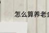 怎么算养老金 如何算养老金