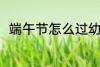 端午节怎么过幼儿园 端午节怎么过