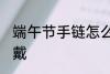 端午节手链怎么戴 端午节五彩绳怎么戴