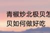 青椒炒北极贝怎么做好吃 青椒炒北极贝如何做好吃