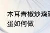 木耳青椒炒鸡蛋怎么做 木耳青椒炒鸡蛋如何做