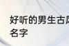 好听的男生古风名字 寓意好的古风男名字