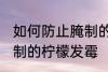 如何防止腌制的柠檬发霉 怎么防止腌制的柠檬发霉