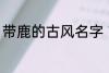 带鹿的古风名字 带鹿的古风名字介绍