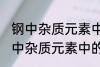 钢中杂质元素中的有害元素有哪些 钢中杂质元素中的有害元素分别有哪些