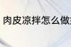 肉皮凉拌怎么做好吃 如何做凉拌肉皮