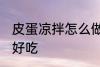 皮蛋凉拌怎么做好吃 皮蛋凉拌如何做好吃