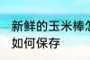 新鲜的玉米棒怎么保存 新鲜的玉米棒如何保存