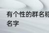 有个性的群名称大全 好听有创意的群名字