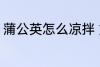 蒲公英怎么凉拌 如何制作凉拌蒲公英