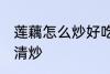 莲藕怎么炒好吃清炒 莲藕如何炒好吃清炒