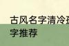 古风名字清冷孤傲 清冷孤傲的古风名字推荐