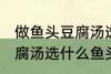 做鱼头豆腐汤选哪种鱼头好 做鱼头豆腐汤选什么鱼头好