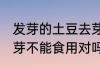 发芽的土豆去芽能吃吗 发芽的土豆去芽不能食用对吗