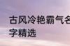 古风冷艳霸气名字 古风冷艳霸气的名字精选