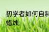 初学者如何自制蜡烛 初学者怎样自制蜡烛