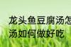 龙头鱼豆腐汤怎么做好吃 龙头鱼豆腐汤如何做好吃