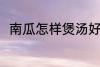 南瓜怎样煲汤好喝 煲南瓜汤的做法