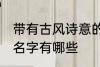 带有古风诗意的名字 带有古风诗意的名字有哪些