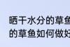 晒干水分的草鱼怎么做好吃 晒干水分的草鱼如何做好吃