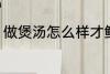 做煲汤怎么样才鲜 鲜竹荪煲汤怎么做