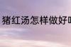 猪红汤怎样做好吃 猪红汤如何做好吃