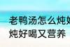 老鸭汤怎么炖好喝又营养 老鸭汤如何炖好喝又营养