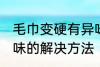 毛巾变硬有异味怎么办 毛巾变硬有异味的解决方法