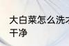 大白菜怎么洗才洗干净 怎么洗大白菜干净