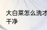 大白菜怎么洗才洗干净 怎么洗大白菜干净